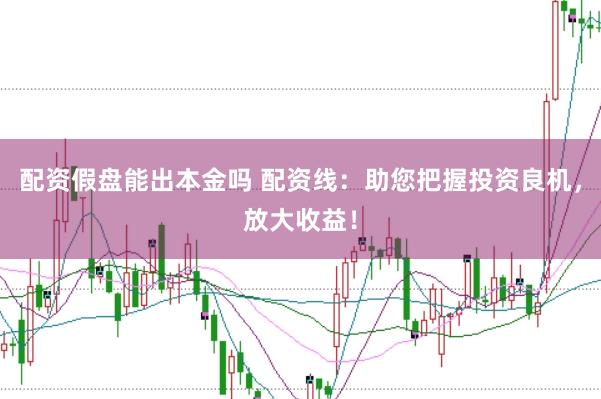 配资假盘能出本金吗 配资线：助您把握投资良机，放大收益！