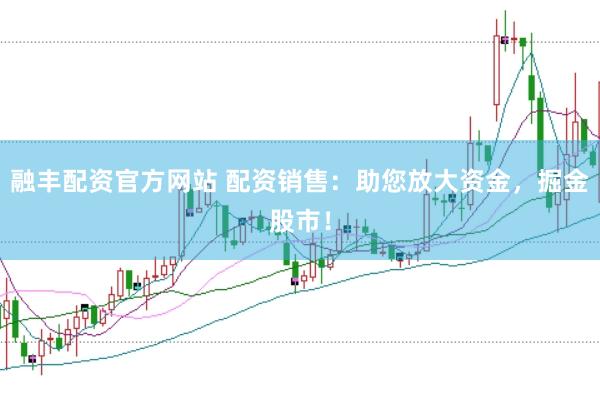 融丰配资官方网站 配资销售：助您放大资金，掘金股市！