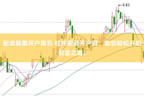 配资股票开户周五 杠杆配资开户网：助您轻松开启财富之路！