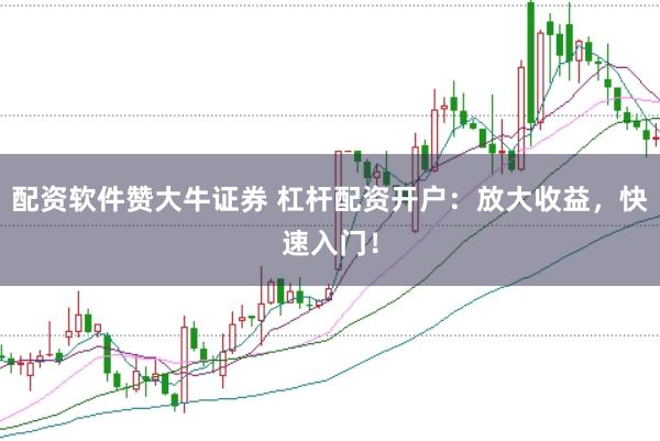 配资软件赞大牛证券 杠杆配资开户：放大收益，快速入门！