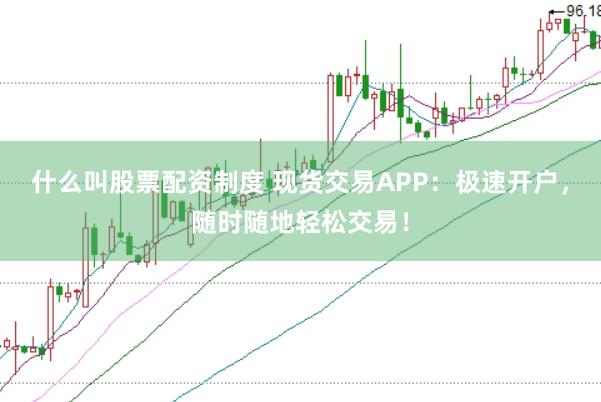 什么叫股票配资制度 现货交易APP：极速开户，随时随地轻松交易！