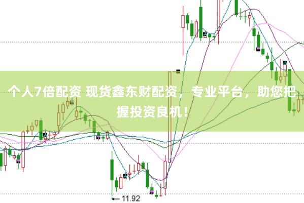 个人7倍配资 现货鑫东财配资，专业平台，助您把握投资良机！
