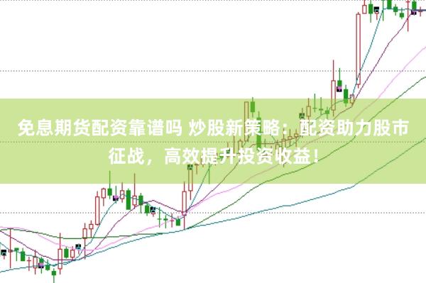 免息期货配资靠谱吗 炒股新策略：配资助力股市征战，高效提升投资收益！
