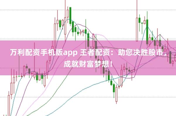 万利配资手机版app 王者配资：助您决胜股市，成就财富梦想！