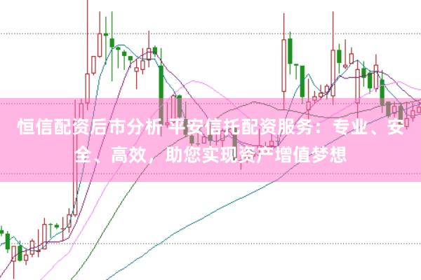 恒信配资后市分析 平安信托配资服务：专业、安全、高效，助您实现资产增值梦想