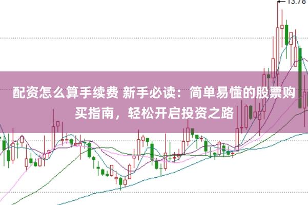 配资怎么算手续费 新手必读：简单易懂的股票购买指南，轻松开启投资之路