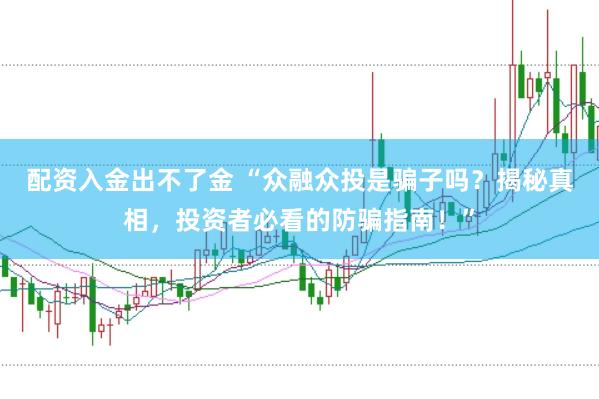 配资入金出不了金 “众融众投是骗子吗？揭秘真相，投资者必看的防骗指南！”
