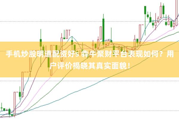 手机炒股明道配资好s 犇牛聚财平台表现如何？用户评价揭晓其真实面貌！
