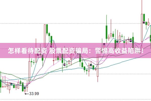 怎样看待配资 股票配资骗局：警惕高收益陷阱！