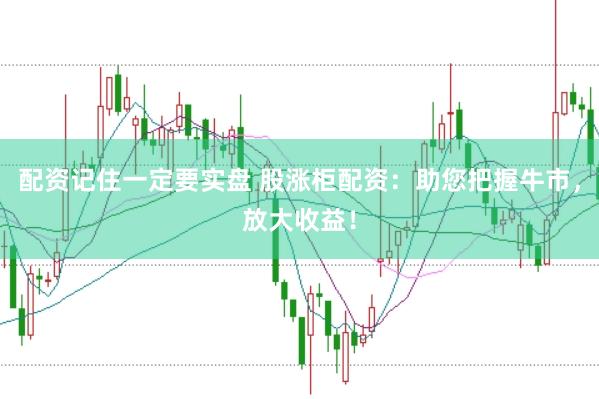配资记住一定要实盘 股涨柜配资：助您把握牛市，放大收益！