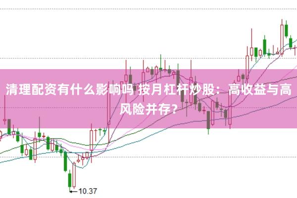 清理配资有什么影响吗 按月杠杆炒股：高收益与高风险并存？