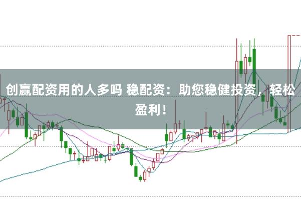创赢配资用的人多吗 稳配资：助您稳健投资，轻松盈利！