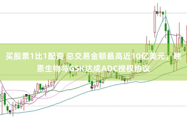 买股票1比1配资 总交易金额最高近10亿美元，映恩生物与GSK达成ADC授权协议
