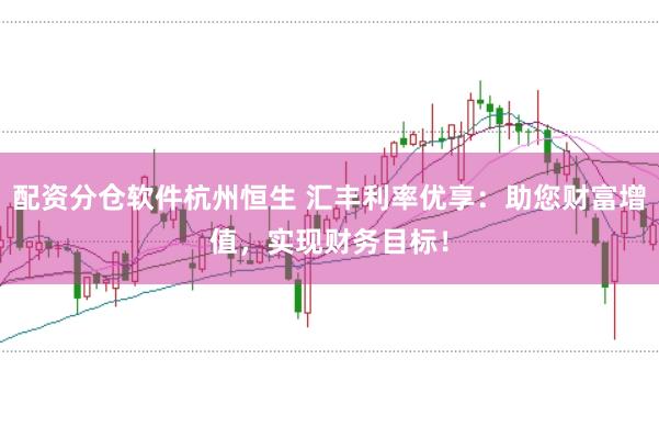 配资分仓软件杭州恒生 汇丰利率优享：助您财富增值，实现财务目标！