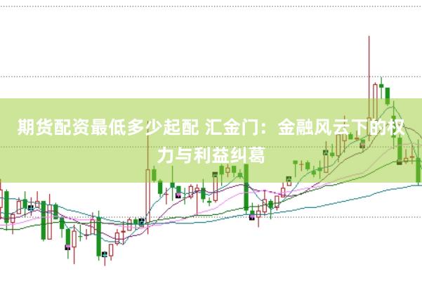 期货配资最低多少起配 汇金门：金融风云下的权力与利益纠葛