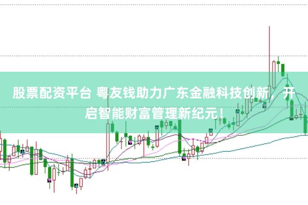 股票配资平台 粤友钱助力广东金融科技创新，开启智能财富管理新纪元！