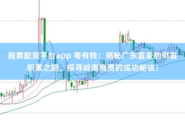 股票配资平台app 粤有钱：揭秘广东富豪的财富积累之路，探寻岭南商贾的成功秘诀！