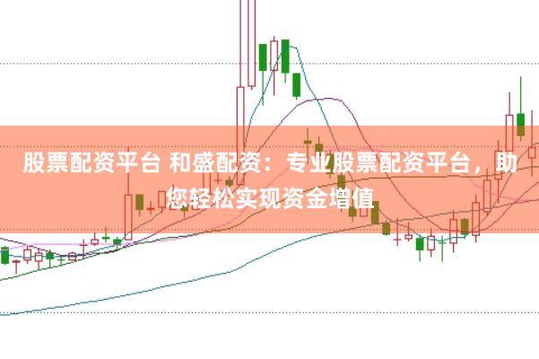 股票配资平台 和盛配资：专业股票配资平台，助您轻松实现资金增值