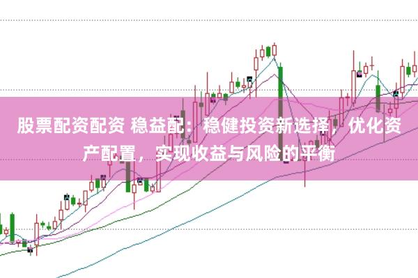 股票配资配资 稳益配：稳健投资新选择，优化资产配置，实现收益与风险的平衡
