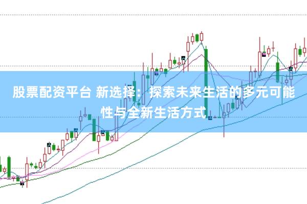 股票配资平台 新选择：探索未来生活的多元可能性与全新生活方式