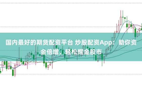 国内最好的期货配资平台 炒股配资App：助你资金倍增，轻松掘金股市