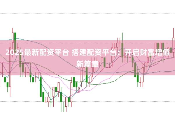 2025最新配资平台 搭建配资平台：开启财富增值新篇章