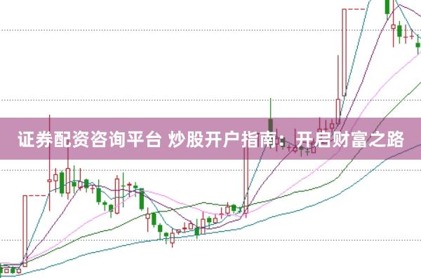 证券配资咨询平台 炒股开户指南：开启财富之路