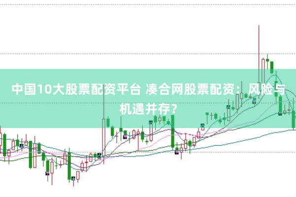 中国10大股票配资平台 凑合网股票配资：风险与机遇并存？