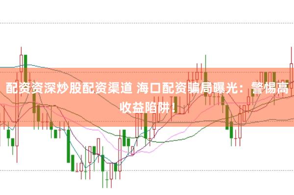 配资资深炒股配资渠道 海口配资骗局曝光：警惕高收益陷阱！