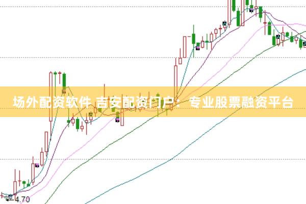 场外配资软件 吉安配资门户：专业股票融资平台