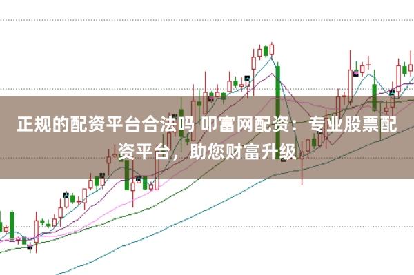正规的配资平台合法吗 叩富网配资：专业股票配资平台，助您财富升级