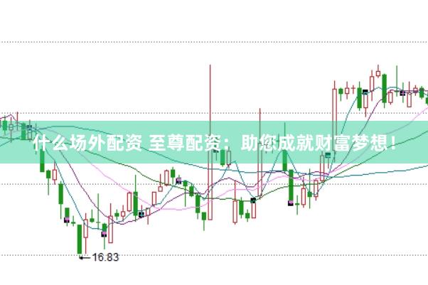 什么场外配资 至尊配资：助您成就财富梦想！