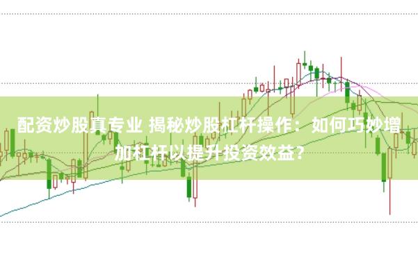 配资炒股真专业 揭秘炒股杠杆操作：如何巧妙增加杠杆以提升投资效益？