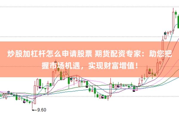 炒股加杠杆怎么申请股票 期货配资专家：助您把握市场机遇，实现财富增值！