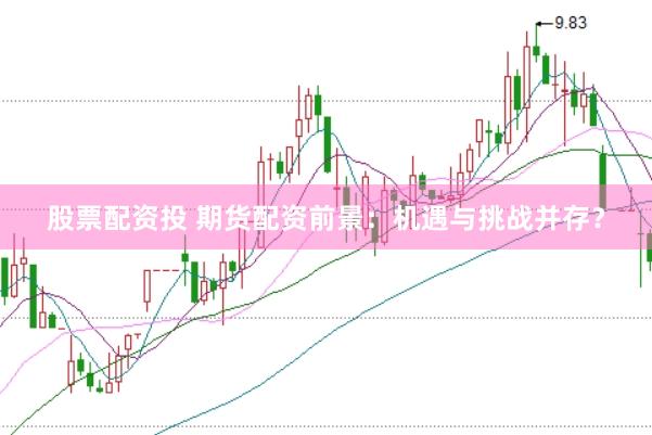 股票配资投 期货配资前景：机遇与挑战并存？