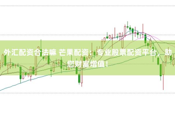 外汇配资合法嘛 芒果配资：专业股票配资平台，助您财富增值！