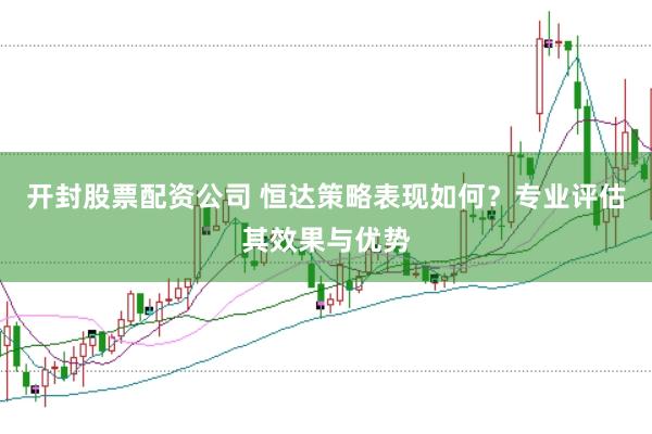 开封股票配资公司 恒达策略表现如何？专业评估其效果与优势