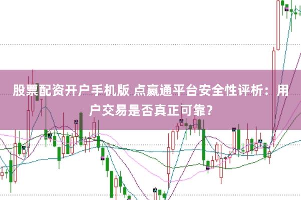 股票配资开户手机版 点嬴通平台安全性评析：用户交易是否真正可靠？