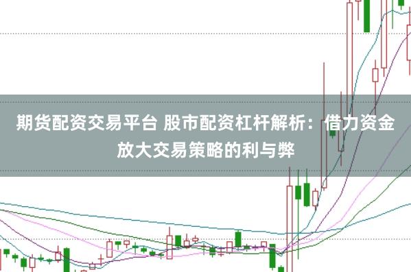 期货配资交易平台 股市配资杠杆解析：借力资金放大交易策略的利与弊