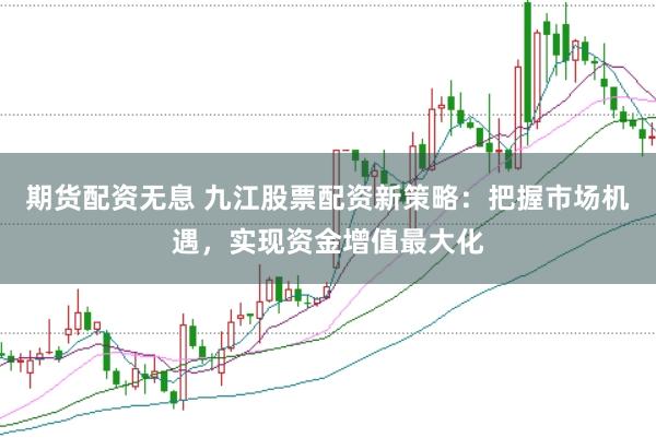期货配资无息 九江股票配资新策略：把握市场机遇，实现资金增值最大化