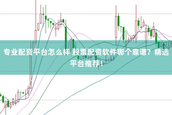 专业配资平台怎么样 股票配资软件哪个靠谱？精选平台推荐！
