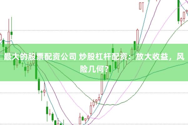 最大的股票配资公司 炒股杠杆配资：放大收益，风险几何？