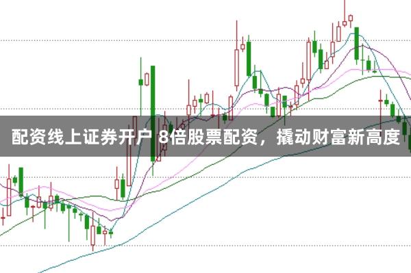 配资线上证券开户 8倍股票配资，撬动财富新高度