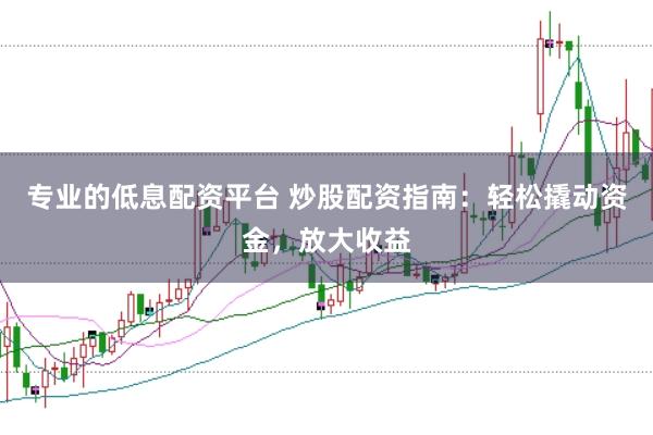 专业的低息配资平台 炒股配资指南：轻松撬动资金，放大收益
