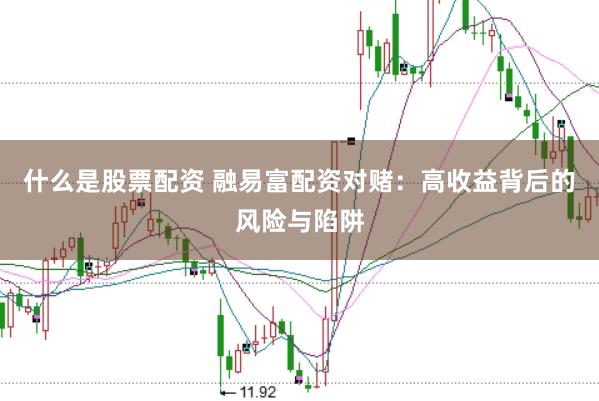 什么是股票配资 融易富配资对赌：高收益背后的风险与陷阱