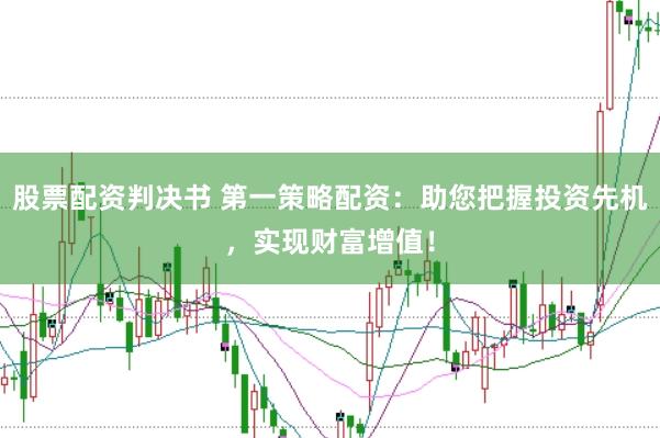 股票配资判决书 第一策略配资：助您把握投资先机，实现财富增值！