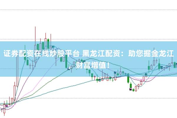 证券配资在线炒股平台 黑龙江配资：助您掘金龙江，财富增值！