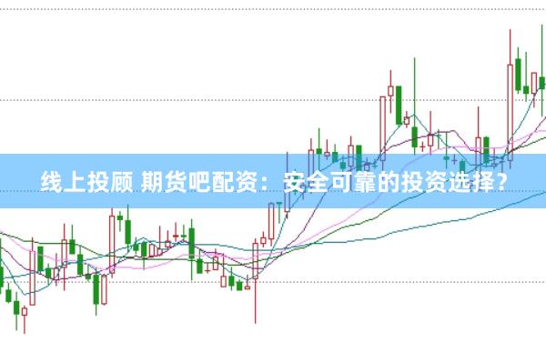 线上投顾 期货吧配资：安全可靠的投资选择？