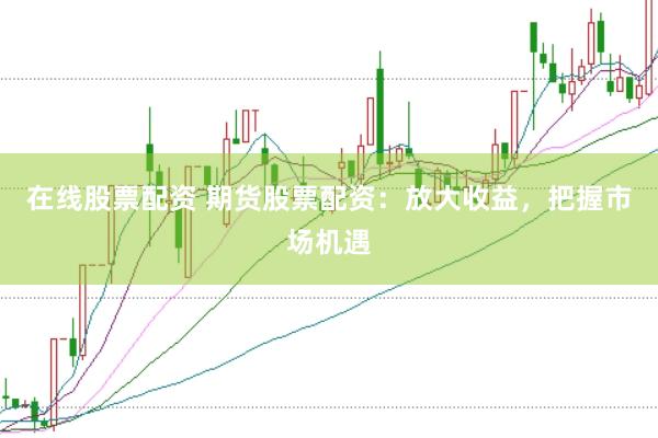 在线股票配资 期货股票配资：放大收益，把握市场机遇