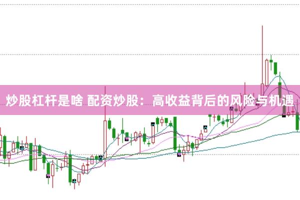炒股杠杆是啥 配资炒股：高收益背后的风险与机遇